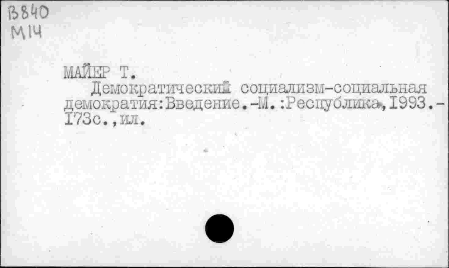 ﻿Е>ВЙО ГА 14
МАЙКР Т.
Демократический социализм-социальная демократия: Введение. -М.: Веспу блика», 1993. -173с.,ил.